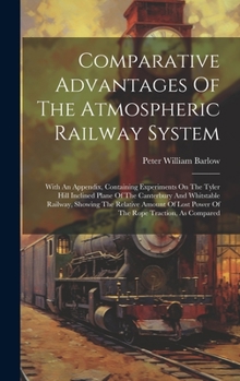 Hardcover Comparative Advantages Of The Atmospheric Railway System: With An Appendix, Containing Experiments On The Tyler Hill Inclined Plane Of The Canterbury Book