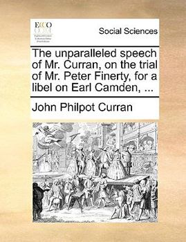 Paperback The Unparalleled Speech of Mr. Curran, on the Trial of Mr. Peter Finerty, for a Libel on Earl Camden, ... Book