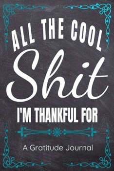 All The Cool Shit I'm Thankful For - A Gratitude Journal - Great Gift For Women Men Students Moms Dads: 100 Pages - 6x9 Inches - Funny Curse Word Books - A Silly Gratitude Journal Notebook