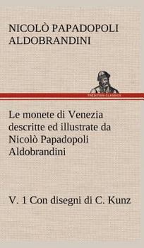 Le monete di Venezia descritte ed illustrate da Nicolò Papadopoli Aldobrandini, v. 1 Con disegni di C. Kunz