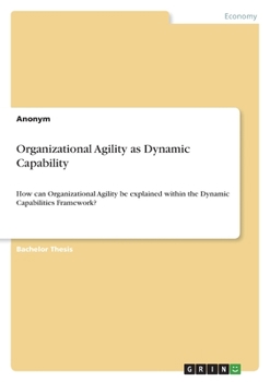 Paperback Organizational Agility as Dynamic Capability: How can Organizational Agility be explained within the Dynamic Capabilities Framework? Book