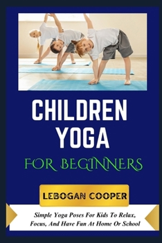 Children Yoga for Beginners: Simple Yoga Poses For Kids To Relax, Focus, And Have Fun At Home Or School