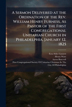 Paperback A Sermon Delivered at the Ordination of the Rev. William Henry Furness, As Pastor of the First Congregational Unitarian Church in Philadelphia, Januar Book
