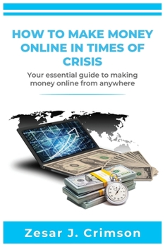 Paperback How to Make Money Online in Times of Crisis: Your Essential Guide To Making Money Online From Anywhere (Get Into The New Way To Make Money In Quaranti Book