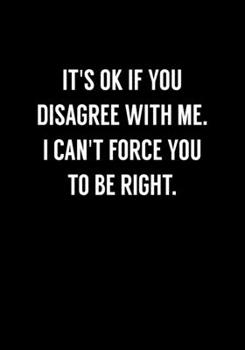 Paperback It's Ok If You Disagree With Me. I Can't Force You To Be Right.: Funny Gag Gifts For Coworkers Notebook (Dot Grid Journal & Weekly Planner) Book