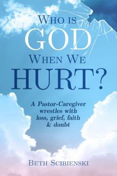 Who is God When We Hurt?: A Pastor-Caregiver wrestles with grief, loss, faith, & doubt