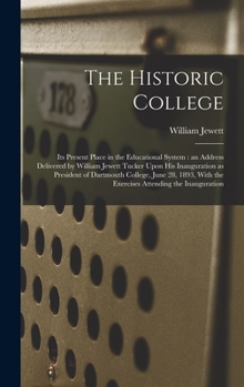 The Historic College: Its Present Place in the Educational System: an Address Delivered by William Jewett Tucker Upon His Inauguration as President of ... With the Exercises Attending the Inauguration
