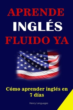 APRENDE INGLÉS FUIDO YA: cómo aprender inglés en 7 días - Aprende inglés rápidamente con las 3000 frases más usadas en Estados Unidos e Inglaterra.