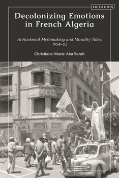 Hardcover Decolonizing Emotions in French Algeria: Anticolonial Mythmaking and Morality Tales, 1954-62 Book