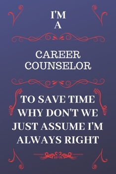 Paperback I'm A Career Counselor To Save Time Why Don't We Just Assume I'm Always Right: Perfect Gag Gift For A Career Counselor Who Happens To Be Always Be Rig Book