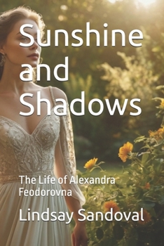 Sunshine and Shadows: The Life of Alexandra Feodorovna (The Last Romanov's in Their Own Words)