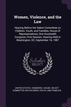 Women, Violence, and the Law: Hearing Before the Select Committee on Children, Youth, and Families, House of Representatives, One Hundredth Congress, First Session, Hearing Held in Washington, DC, Sep