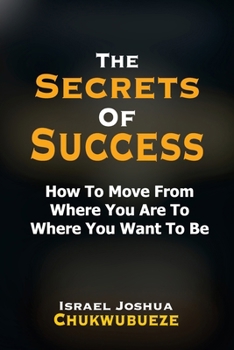 Paperback The Secrets of Success: How to Move from Where You Are to Where You Want to Be Book