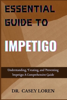 ESSENTIAL GUIDE TO IMPETIGO: Everything You Need to Know About Impetigo: Diagnosis, Treatment, and Prevention
