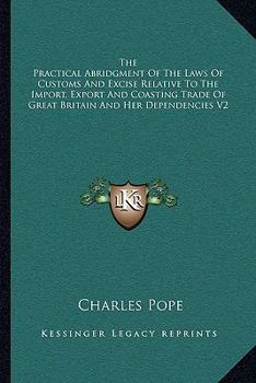 Paperback The Practical Abridgment Of The Laws Of Customs And Excise Relative To The Import, Export And Coasting Trade Of Great Britain And Her Dependencies V2 Book