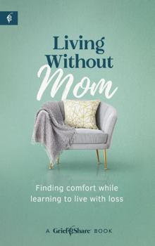 Living Without Mom: Finding Comfort While Learning to Live with Loss — Navigating Grief, Difficult Emotions, and Life Changes After The Loss Of Your Mother