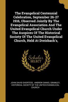 The Evangelical Centennial Celebration, September 26-27 1916, Observed Jointly By The Evangelical Association And The United Evangelical Church Under ... Evangelical Church, Held At Dreisbach's,...