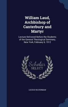 William Laud, Archbishop of Canterbury and Martyr: Lecture Delivered Before the Students of the General Theological Seminary, New York, February 6, 1912