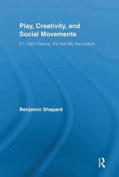Play, Creativity, and Social Movements: If I Can't Dance, It S Not My Revolution - Book  of the Routledge Advances in Sociology