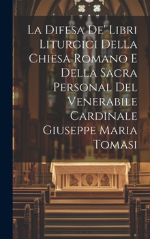 La Difesa De' Libri Liturgici Della Chiesa Romano E Della Sacra Personal Del Venerabile Cardinale Giuseppe Maria Tomasi