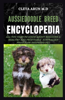 AUSSIEDOODLE BREED ENCYCLOPEDIA: All You Need to Know About Breeding a Healthy and Profitable Australian Poodle or Shepherd Pet