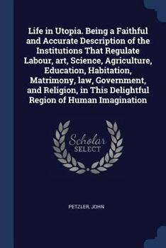 Paperback Life in Utopia. Being a Faithful and Accurate Description of the Institutions That Regulate Labour, art, Science, Agriculture, Education, Habitation, Book