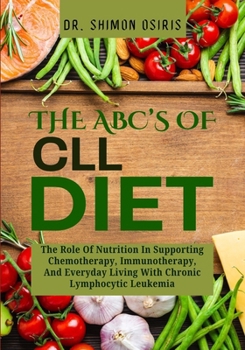 THE ABC’s OF CLL DIET: The Role Of Nutrition In Supporting Chemotherapy, Immunotherapy, And Everyday Living With Chronic Lymphocytic Leukemia