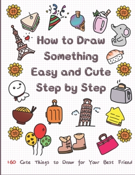 Paperback How to Draw Something Easy and Cute Step by Step: 160 Cute Things to Draw for Your Best Friend Book