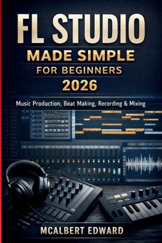 Paperback FL STUDIO MADE SIMPLE FOR BEGINNERS 2026: Music Production, Beat Making, Recording & Mixing Book