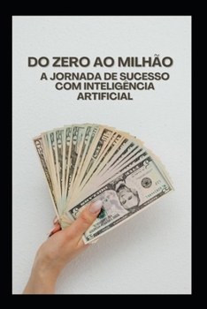 Paperback Do Zero ao Milhão: A Jornada de Sucesso com Inteligência Artificial: Como Alavancar sua Vida Financeira e Profissional com as Estratégias de IA [Portuguese] Book