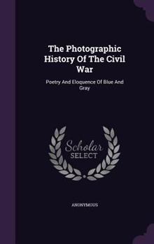 The Photographic History of the Civil War ...: Poetry and Eloquence of Blue and Gray - Book #9 of the Photographic History of the Civil War