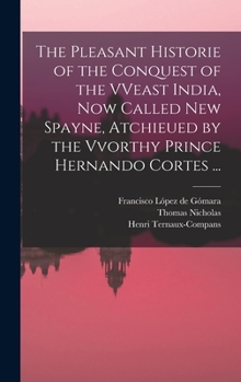 Hardcover The Pleasant Historie of the Conquest of the VVeast India, Now Called New Spayne, Atchieued by the Vvorthy Prince Hernando Cortes ... Book