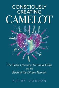 Paperback Consciously Creating Camelot: The Body's Journey to Immortality and the Birth of the Divine Human Book