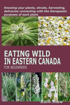 Paperback Eating Wild in Eastern Canada for Beginners: Knowing your plants, shrubs, harvesting, delicacies connecting with the therapeutic purposes of each plan Book