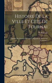 Hardcover Histoire De La Ville Et Cité De Tournai: Capitale Des Nerviens Et Premier Siège De La Monarchie Française... [French] Book