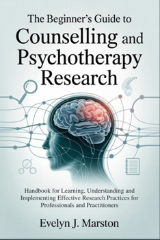 The Beginner's Guide to Counselling and Psychotherapy Research: Handbook for Learning, Understanding and Implementing Effective Research Practices for Professionals and Practitioners