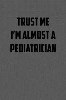 TRUST ME  IM ALMOST A PEDIATRICIAN: 6x9 Journal sarcastic work hospital notebook gift presents for under 10 dollars