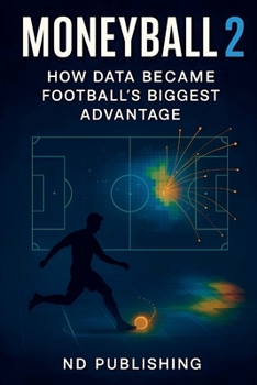 Moneyball 2.0: How Data Became Football's Biggest Advantage (Business in Football)