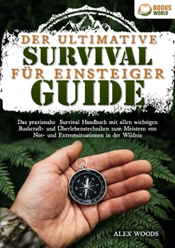 Der ultimative Survival Guide für Einsteiger: Das praxisnahe Survival Handbuch mit allen wichtigen Bushcraft- und Überlebenstechniken zum Meistern von ... in der Wildnis (German Edition)