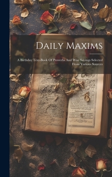 Hardcover Daily Maxims: A Birthday Text-book Of Proverbs And Wise Sayings Selected From Various Sources Book