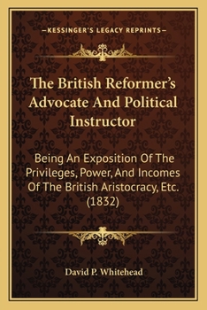 Paperback The British Reformer's Advocate And Political Instructor: Being An Exposition Of The Privileges, Power, And Incomes Of The British Aristocracy, Etc. ( Book