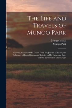 Paperback The Life and Travels of Mungo Park: With the Account of His Death From the Journal of Isaaco, the Substance of Later Discoveries Relative to His Lamen Book