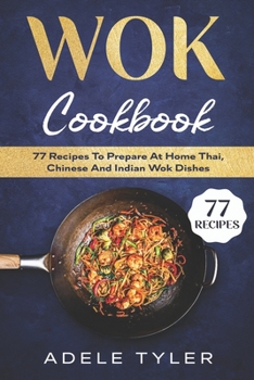 Wok Cookbook: 77 Recipes To Prepare At Home Thai, Chinese And Indian Wok Dishes