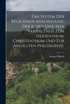 Das System Der Religi�sen Anschauung Der Juden Und Sein Verh�ltniss Zum Heidenthum, Christenthum Und Zur Absoluten Philosophie.