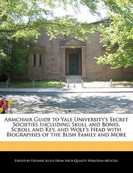 Paperback Armchair Guide to Yale University's Secret Societies Including Skull and Bones, Scroll and Key, and Wolf's Head with Biographies of the Bush Family an Book