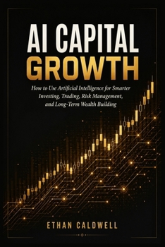 AI Capital Growth: How to Use Artificial Intelligence for Smarter Investing, Trading, Risk Management, and Long-Term Wealth Building
