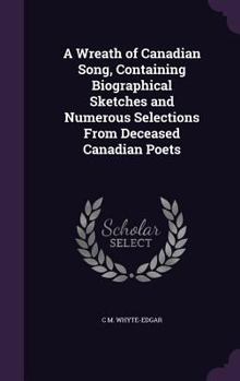 A Wreath of Canadian Song, Containing Biographical Sketches and Numerous Selections From Deceased Canadian Poets