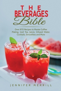 Paperback The Beverages Bible: Over 870 Recipes to Master Coffee Making, Iced Tea, Juices, Infused Water, Cocktails, Smoothies and More Book