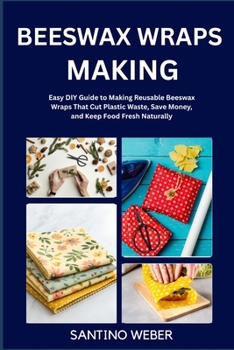BEESWAX WRAPS MAKING: Easy DIY Guide to Making Reusable Beeswax Wraps That Cut Plastic Waste, Save Money, and Keep Food Fresh Naturally