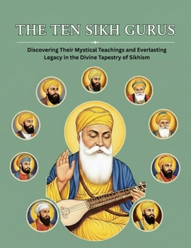 Paperback The Ten Sikh Gurus: Discovering Their Mystical Teachings and Everlasting Legacy in the Divine Tapestry of Sikhism Book